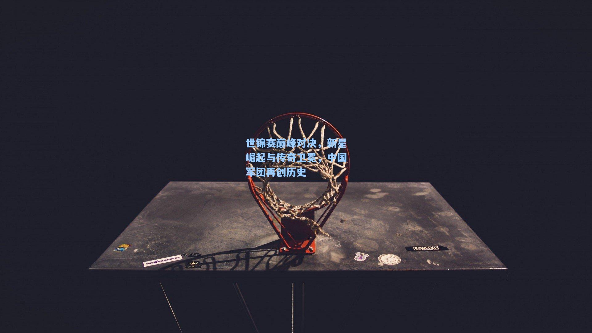 世锦赛巅峰对决，新星崛起与传奇卫冕，中国军团再创历史