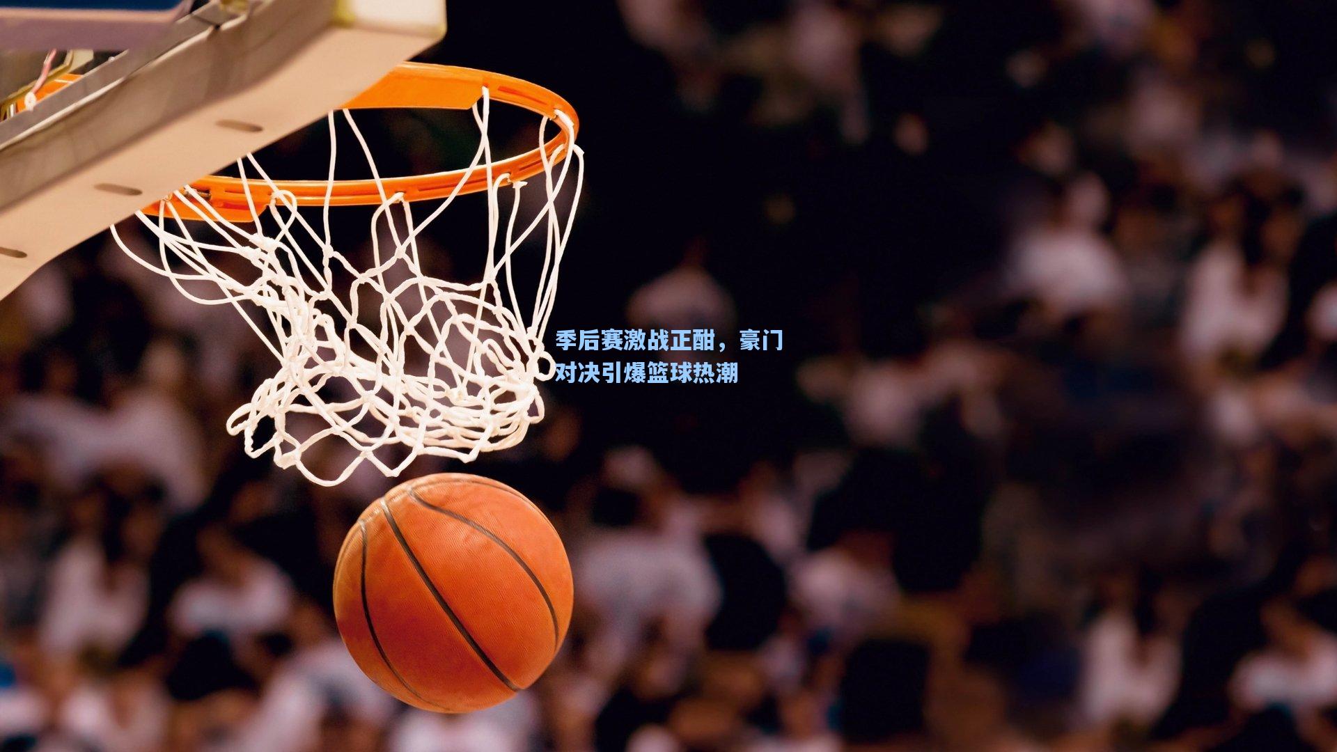 季后赛激战正酣，豪门对决引爆篮球热潮