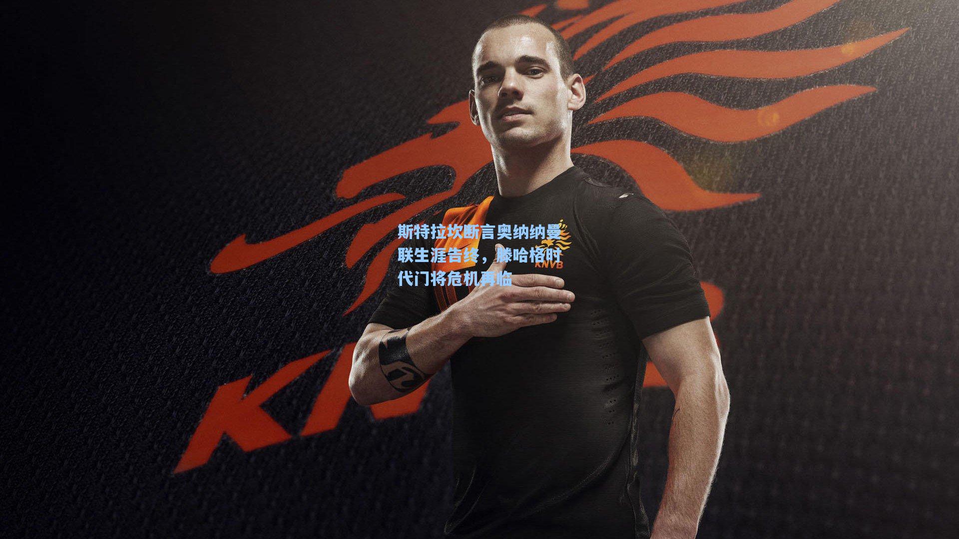 斯特拉坎断言奥纳纳曼联生涯告终，滕哈格时代门将危机再临