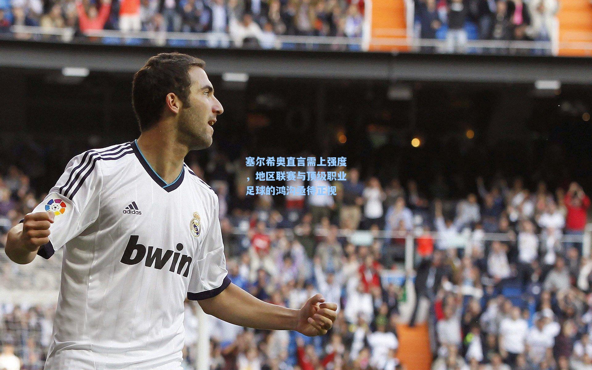 塞尔希奥直言需上强度，地区联赛与顶级职业足球的鸿沟亟待正视