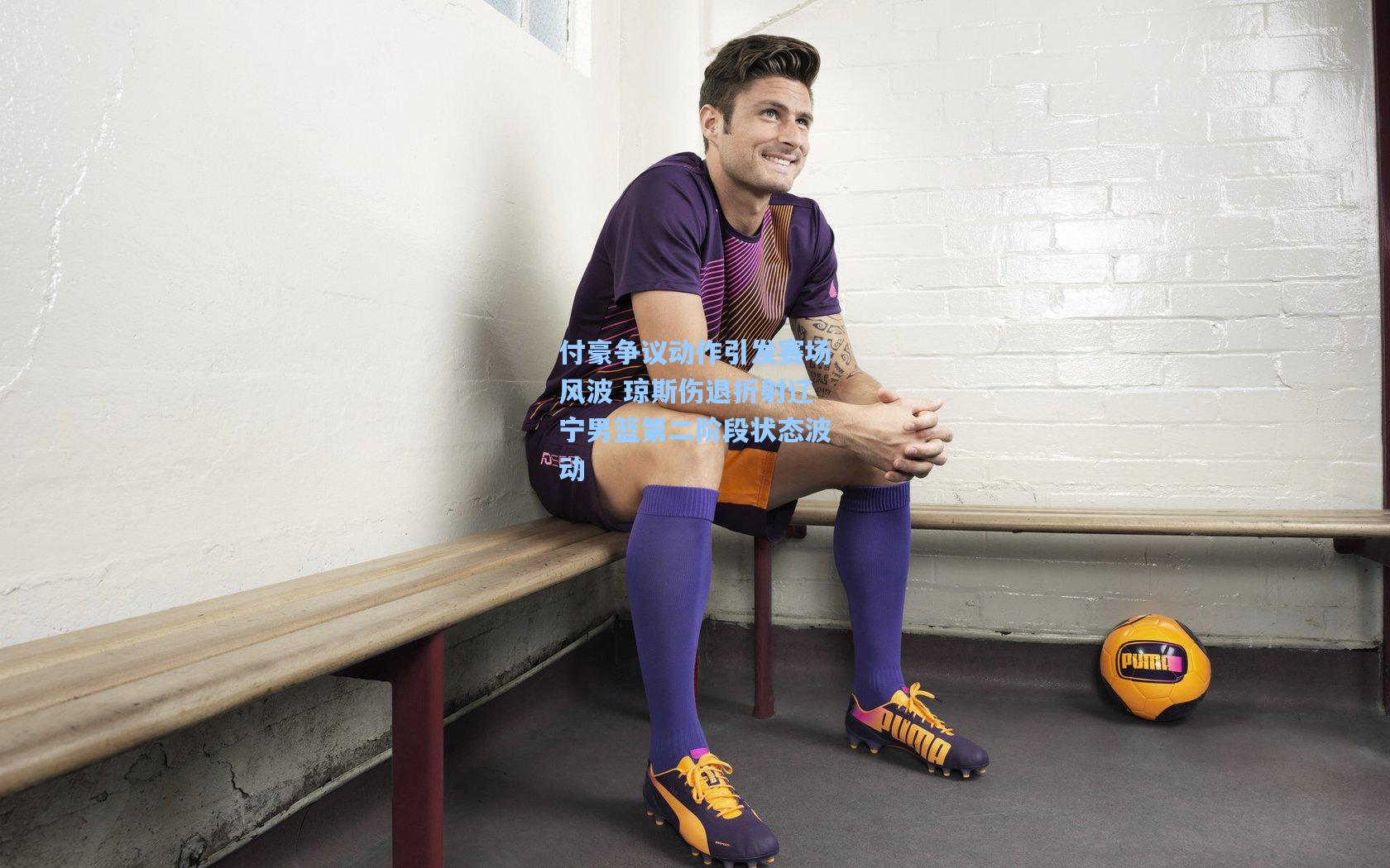 付豪争议动作引发赛场风波 琼斯伤退折射辽宁男篮第二阶段状态波动