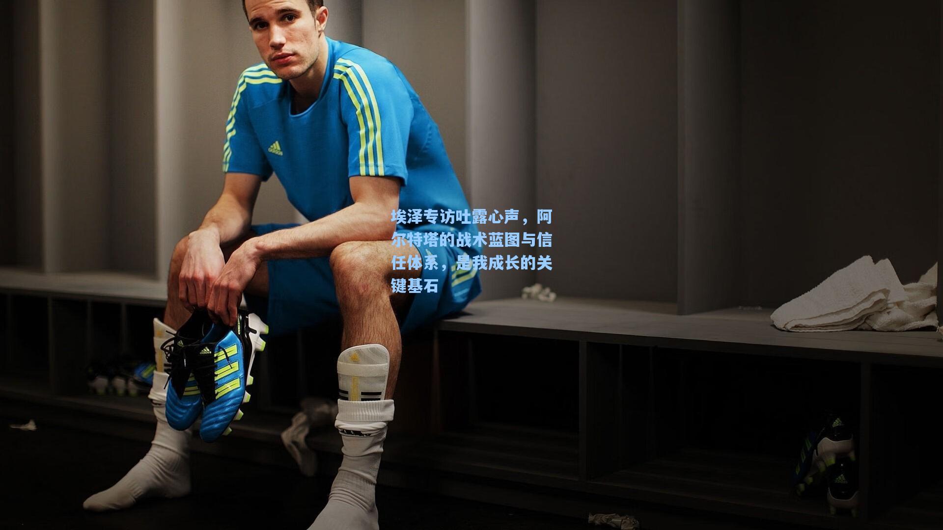 埃泽专访吐露心声，阿尔特塔的战术蓝图与信任体系，是我成长的关键基石