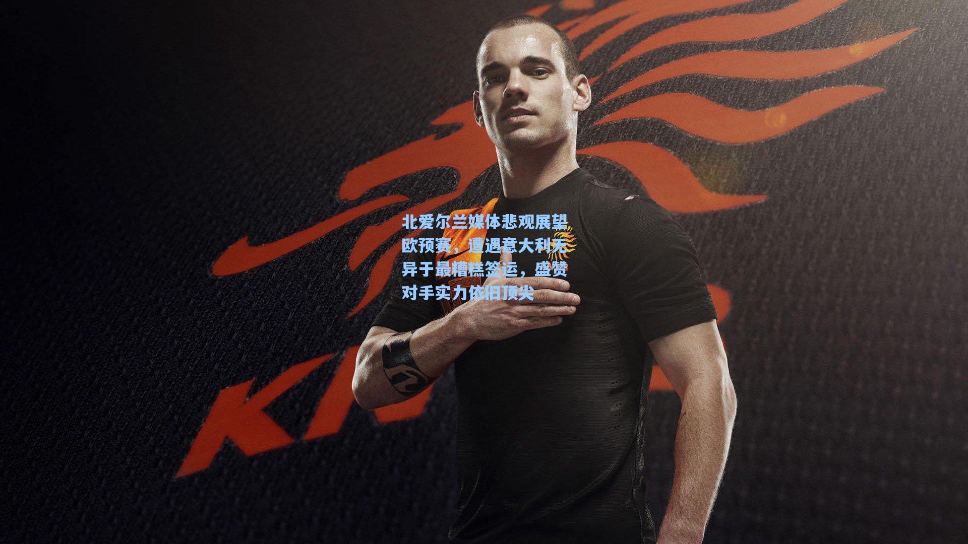 北爱尔兰媒体悲观展望欧预赛，遭遇意大利无异于最糟糕签运，盛赞对手实力依旧顶尖