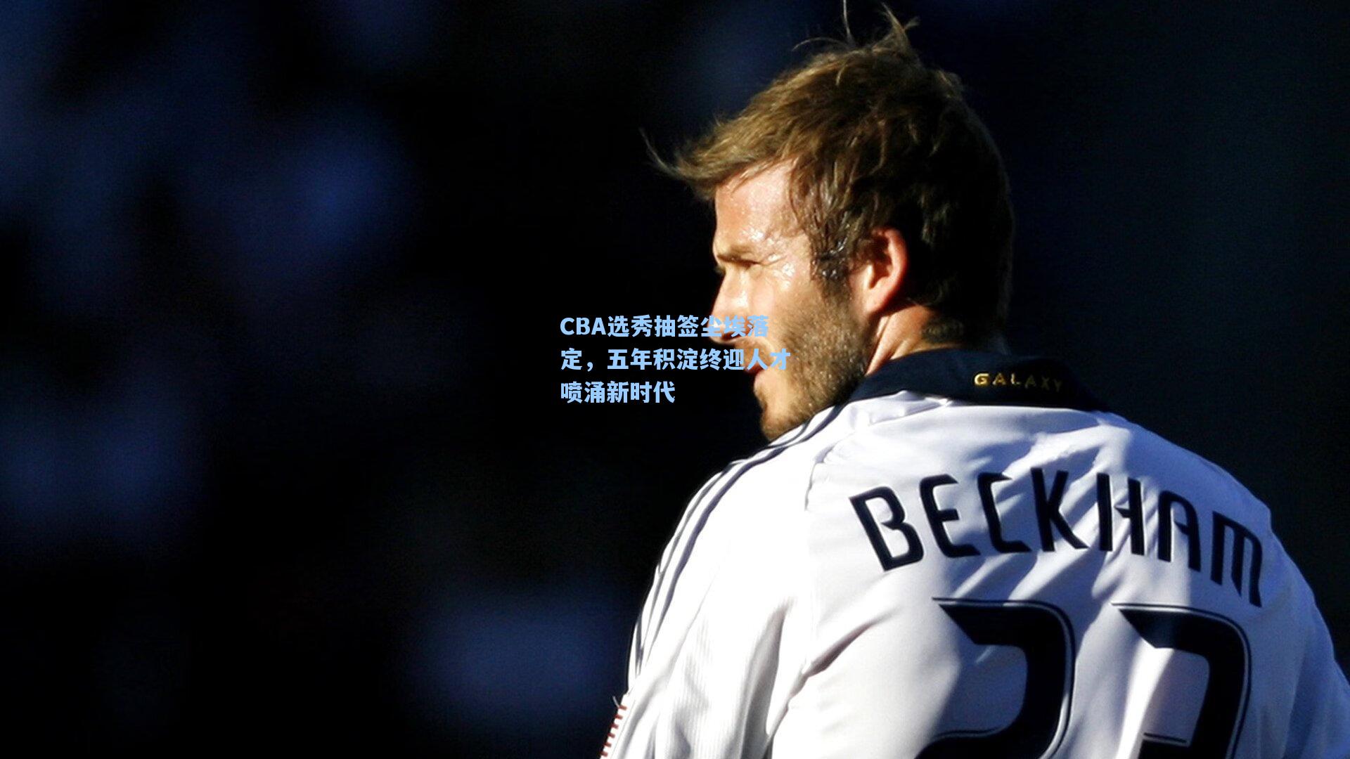 CBA选秀抽签尘埃落定，五年积淀终迎人才喷涌新时代