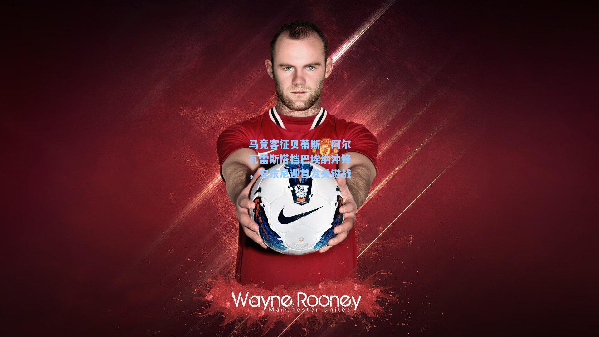 马竞客征贝蒂斯，阿尔瓦雷斯搭档巴埃纳冲锋，安东尼迎首发关键战