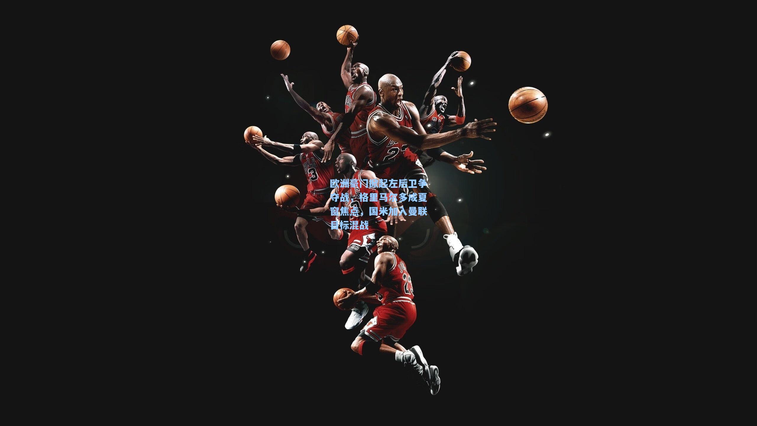 欧洲豪门掀起左后卫争夺战，格里马尔多成夏窗焦点，国米加入曼联目标混战